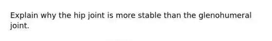 Explain why the hip joint is more stable than the glenohumeral joint.