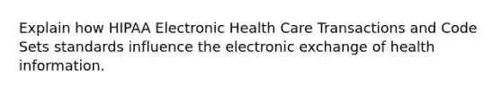 Explain how HIPAA Electronic Health Care Transactions and Code Sets standards influence the electronic exchange of health information.