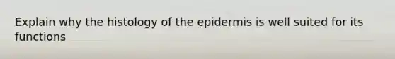 Explain why the histology of the epidermis is well suited for its functions