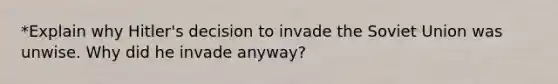 *Explain why Hitler's decision to invade the Soviet Union was unwise. Why did he invade anyway?