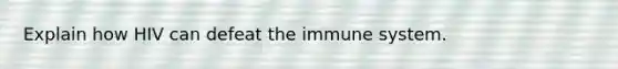 Explain how HIV can defeat the immune system.