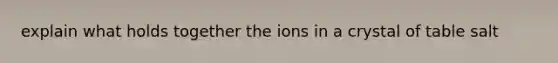 explain what holds together the ions in a crystal of table salt