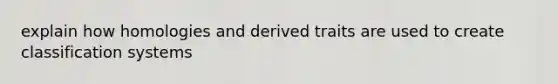explain how homologies and derived traits are used to create classification systems