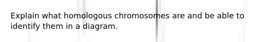 Explain what homologous chromosomes are and be able to identify them in a diagram.