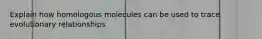 Explain how homologous molecules can be used to trace evolutionary relationships