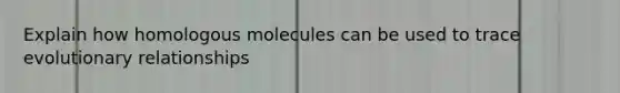 Explain how homologous molecules can be used to trace evolutionary relationships