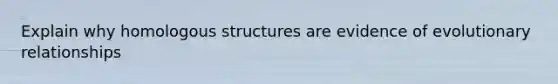 Explain why homologous structures are evidence of evolutionary relationships