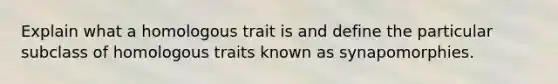 Explain what a homologous trait is and define the particular subclass of homologous traits known as synapomorphies.