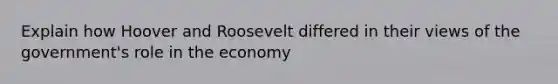 Explain how Hoover and Roosevelt differed in their views of the government's role in the economy