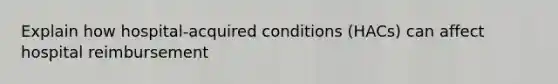 Explain how hospital-acquired conditions (HACs) can affect hospital reimbursement