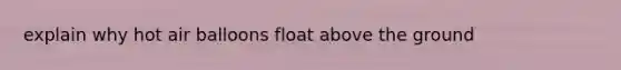 explain why hot air balloons float above the ground