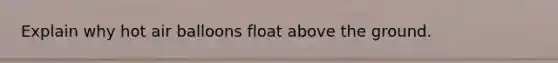 Explain why hot air balloons float above the ground.