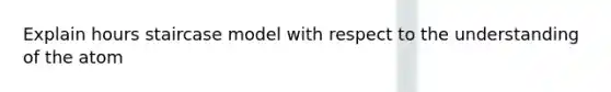 Explain hours staircase model with respect to the understanding of the atom