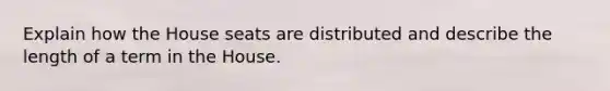 Explain how the House seats are distributed and describe the length of a term in the House.