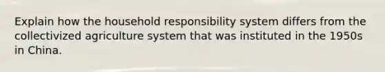 Explain how the household responsibility system differs from the collectivized agriculture system that was instituted in the 1950s in China.