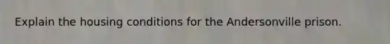 Explain the housing conditions for the Andersonville prison.