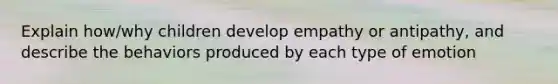 Explain how/why children develop empathy or antipathy, and describe the behaviors produced by each type of emotion