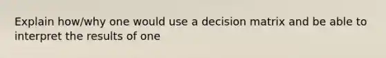 Explain how/why one would use a decision matrix and be able to interpret the results of one