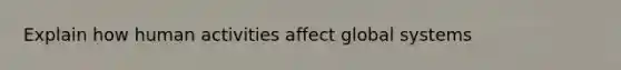 Explain how human activities affect global systems