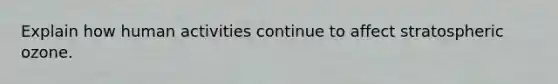 Explain how human activities continue to affect stratospheric ozone.