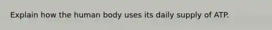 Explain how the human body uses its daily supply of ATP.