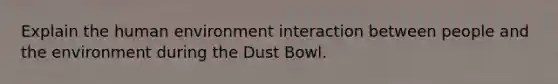 Explain the human environment interaction between people and the environment during the Dust Bowl.