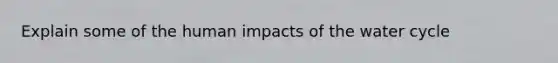 Explain some of the human impacts of the water cycle