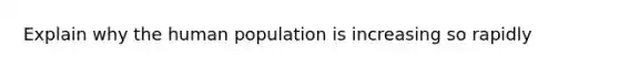 Explain why the human population is increasing so rapidly