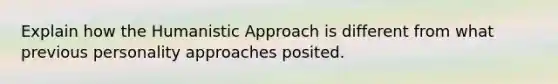 Explain how the Humanistic Approach is different from what previous personality approaches posited.