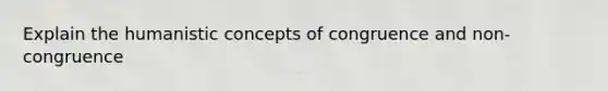 Explain the humanistic concepts of congruence and non-congruence