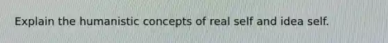 Explain the humanistic concepts of real self and idea self.