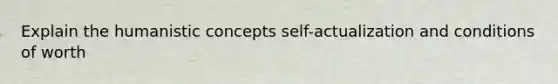 Explain the humanistic concepts self-actualization and conditions of worth