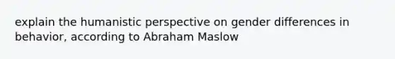 explain the humanistic perspective on gender differences in behavior, according to Abraham Maslow