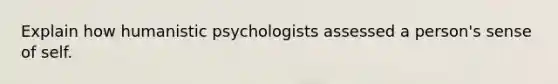 Explain how humanistic psychologists assessed a person's sense of self.