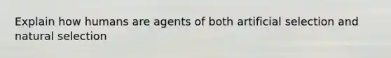 Explain how humans are agents of both artificial selection and natural selection