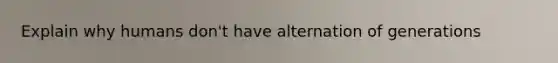 Explain why humans don't have alternation of generations
