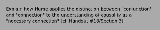 Explain how Hume applies the distinction between "conjunction" and "connection" to the understanding of causality as a "necessary connection" [cf. Handout #18/Section 3]