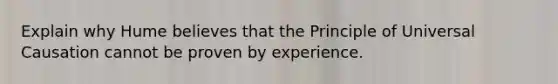 Explain why Hume believes that the Principle of Universal Causation cannot be proven by experience.