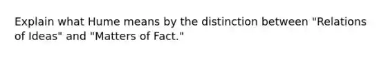 Explain what Hume means by the distinction between "Relations of Ideas" and "Matters of Fact."