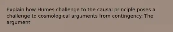 Explain how Humes challenge to the causal principle poses a challenge to cosmological arguments from contingency. The argument