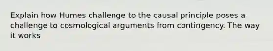 Explain how Humes challenge to the causal principle poses a challenge to cosmological arguments from contingency. The way it works