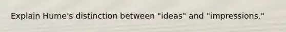 Explain Hume's distinction between "ideas" and "impressions."