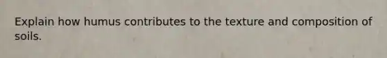 Explain how humus contributes to the texture and composition of soils.