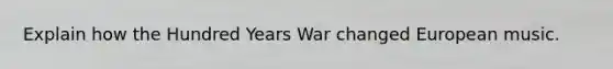 Explain how the Hundred Years War changed European music.