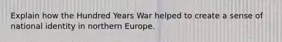 Explain how the Hundred Years War helped to create a sense of national identity in northern Europe.