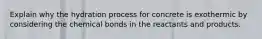 Explain why the hydration process for concrete is exothermic by considering the chemical bonds in the reactants and products.
