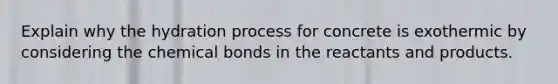 Explain why the hydration process for concrete is exothermic by considering the chemical bonds in the reactants and products.