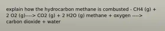 explain how the hydrocarbon methane is combusted - CH4 (g) + 2 O2 (g)----> CO2 (g) + 2 H2O (g) methane + oxygen ----> carbon dioxide + water