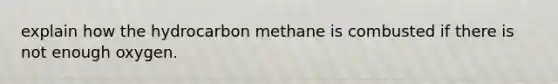 explain how the hydrocarbon methane is combusted if there is not enough oxygen.