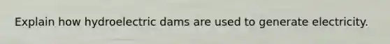 Explain how hydroelectric dams are used to generate electricity.